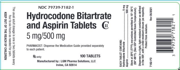 NDC: <a href=/NDC/79739-7182-1>79739-7182-1</a>
Hydrocodone Bitartrate and Aspirin Tablets CIII
5 mg/500 mg 
PHARMACIST: Dispense the Medication Guide provided separately to each patient. 
Rx only       100 TABLETS
Manufactured by : LGM Pharma Solutions, LLC 
Irvine, CA 92614

EACH TABLET CONTAINS: 
Hydrocodone Bitartrate ………………………. 5 mg 
Aspirin………………………………………………. 500 mg
Store at 25°C (77°F); excursions permitted to 15°-30°C (59°-86°F). [See USP Controlled Room Temperature]. 
Dispense in a tight, light-resistant containers as defined in the USP, with a child-resistant closure (as required). 
Protect from moisture. 
7182-PD       Rev 05/2021

The usual adult dosage is one or two tablets every four to six hours as needed for pain. 
KEEP OUT OF THE REACH OF CHILDREN. 
