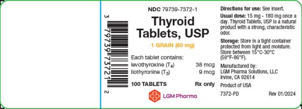 PRINCIPAL DISPLAY PANEL
LGM Pharma Solutions, LLC
NDC: <a href=/NDC/79739-7372-1>79739-7372-1</a>
Thyroid Tablets, USP
1 GRAIN (60 mg)
Each tablet contains: 
levothyroxine (T4)  38 mcg
liothyronine (T3) 9 mcg
100 TABLETS Rx only
Directions for use: See insert. 
Usual dose: 15 mg – 180 mg once a day. Thyroid Tablets, USP is a natural product with a strong, characteristic odor. 
Storage: Store in a tight container protected from light and moisture. Store between 15°C-30°C (59°F-86°F)
Manufactured by:
LGM Pharma Solutions, LLC 
Irvine, CA 92614
Product of USA
7372-PD Rev 01/2024