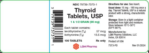 PRINCIPAL DISPLAY PANEL
LGM Pharma Solutions, LLC
NDC: <a href=/NDC/79739-7373-1>79739-7373-1</a>
Thyroid Tablets, USP
1 & 1/2 GRAIN (90 mg)
Each tablet contains: 
levothyroxine (T4)  57 mcg
liothyronine (T3) 13.5 mcg
100 TABLETS Rx only
Directions for use: See insert. 
Usual dose: 15 mg – 180 mg once a day. Thyroid Tablets, USP is a natural product with a strong, characteristic odor. 
Storage: Store in a tight container protected from light and moisture. Store between 15°C-30°C (59°F-86°F)
Manufactured by:
LGM Pharma Solutions, LLC 
Irvine, CA 92614
Product of USA
7373-PD Rev 01/2024
