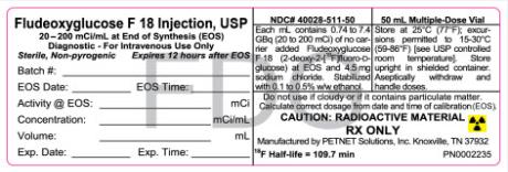 PRINCIPAL DISPLAY PANEL
Fludeoxyglucose F 18 Injection, USP
20-200 mCi/mL at End of Synthesis (EOS)
Diagnostic-For Intravenous Use Only
Sterile, Non-pyrogenic Expires 12 hours after EOS
NDC# 40028-511-50
50 mL Multiple-Dose Vial
CAUTION: RADIOACTIVE MATERIAL 
RX ONLY
Manufactured by PETNET Solutions, Inc, Knoxville, TN 37932
