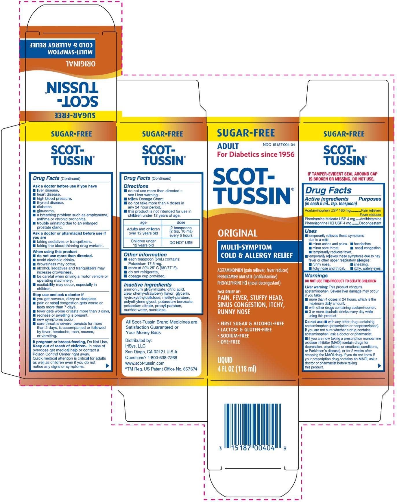 PRINCIPAL DISPLAY PANEL 
SUGAR-FREE
ADULT
NDC: <a href=/NDC/15187-004-04>15187-004-04</a>
For Diabetics since 1956
SCOT-TUSSIN®
ORIGINAL
MULTI-SYMPTOM
COLD & ALLERGY RELIEF
ACETAMINOPHEN (pain reliever, fever reducer)
PHENIRAMINE MALEATE (antihistamine)
PHENYLEPHRINE HCI (nasal decongestant)
FAST RELIEF OF:
PAIN, FEVER, STUFFY HEAD,
SINUS CONGESTION, ITCHY,
RUNNY NOSE
	FIRST SUGAR & ALCOHOL-FREE
	LACTOSE & GLUTEN-FREE
	SODIUM-FREE
	DYE-FREE
LIQUID
4 FL OZ (118 ml)
